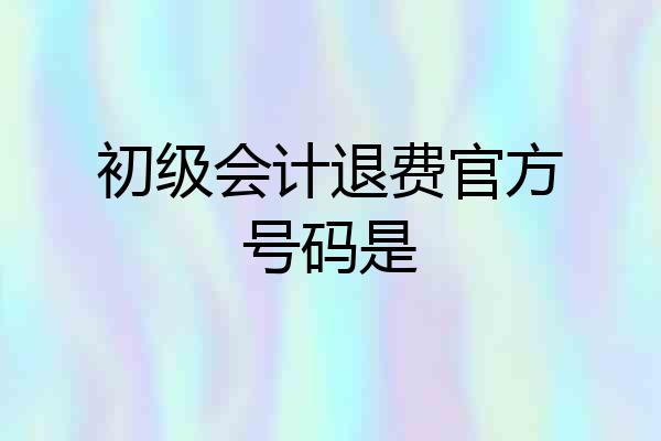 初级会计退费官方号码是
