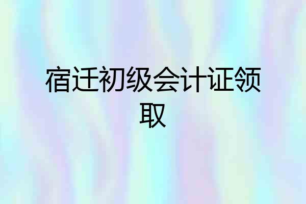 宿迁初级会计证领取