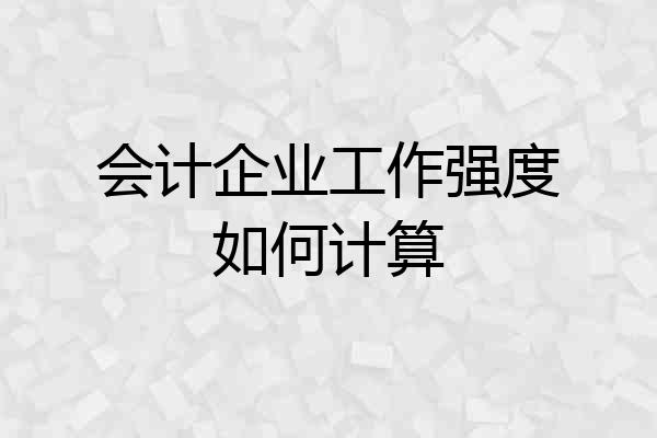 会计企业工作强度如何计算