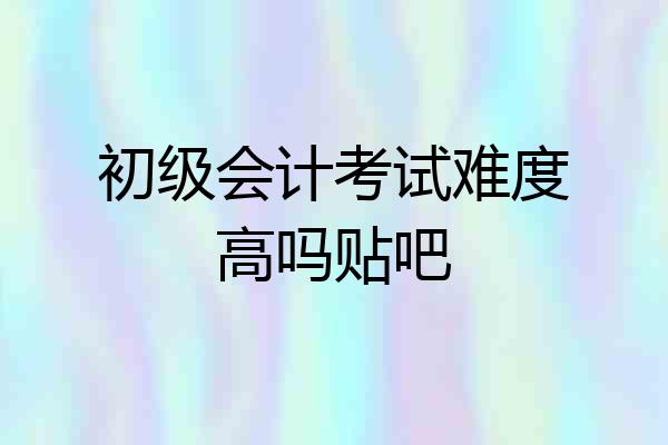 初级会计考试难度高吗贴吧
