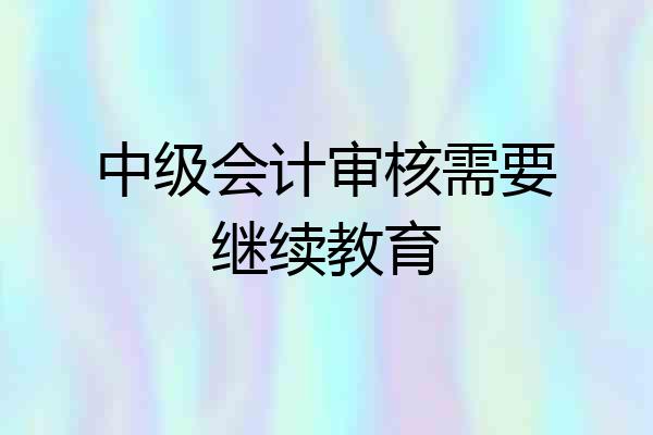 中级会计审核需要继续教育