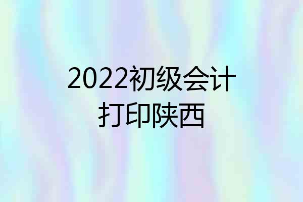2022初级会计打印陕西