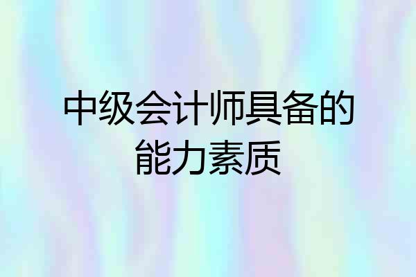 中级会计师具备的能力素质