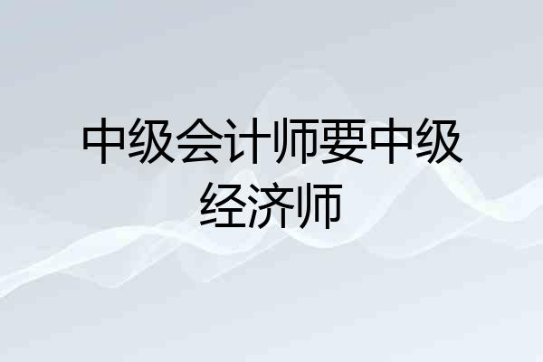 中级会计师要中级经济师