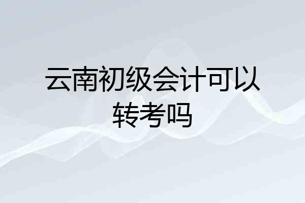 云南初级会计可以转考吗