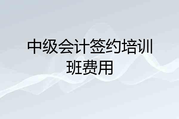 中级会计签约培训班费用