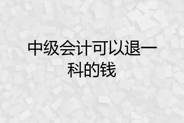中级会计可以退一科的钱