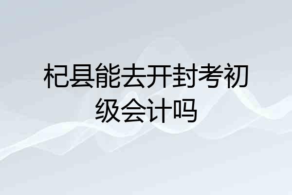 杞县能去开封考初级会计吗