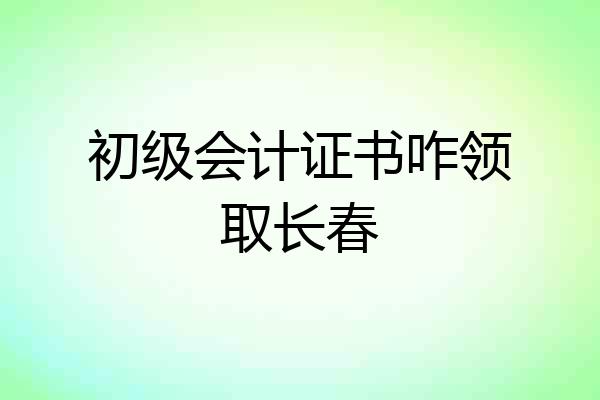 初级会计证书咋领取长春