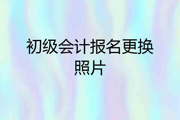 初级会计报名更换照片