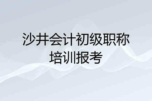 沙井会计初级职称培训报考