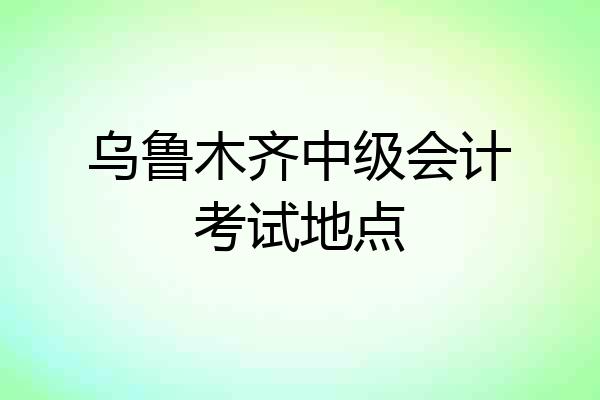 乌鲁木齐中级会计考试地点