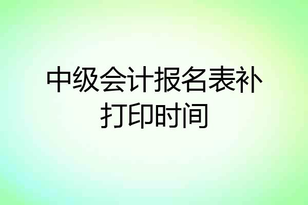 中级会计报名表补打印时间