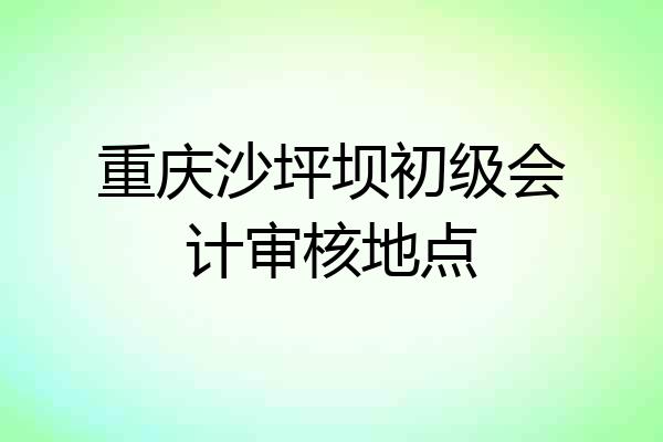重庆沙坪坝初级会计审核地点