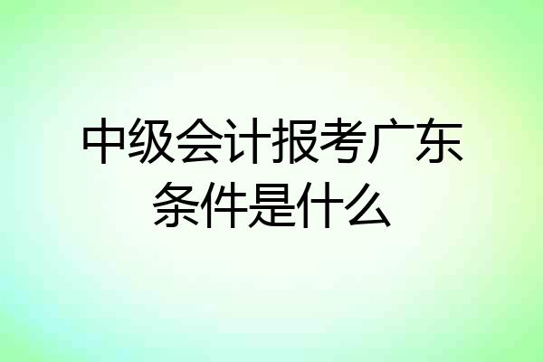 中级会计报考广东条件是什么