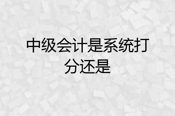中级会计是系统打分还是