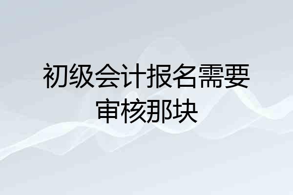 初级会计报名需要审核那块