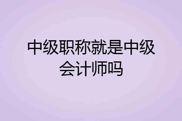 中级职称就是中级会计师吗