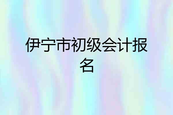 伊宁市初级会计报名