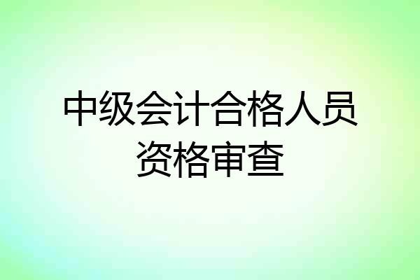 中级会计合格人员资格审查