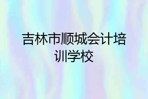 吉林市顺城会计培训学校