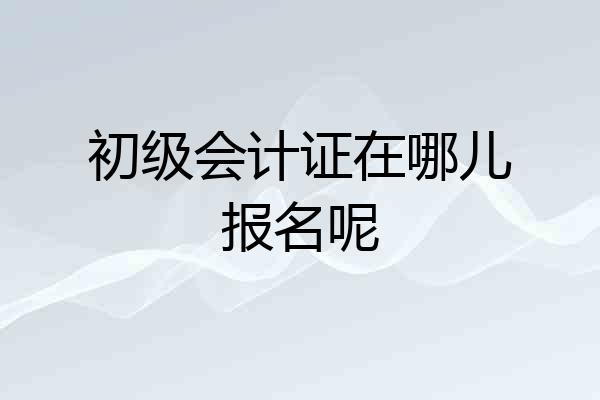 初级会计证在哪儿报名呢