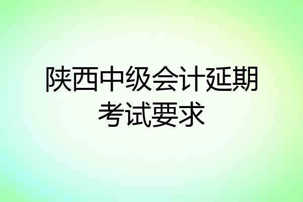 陕西中级会计延期考试要求