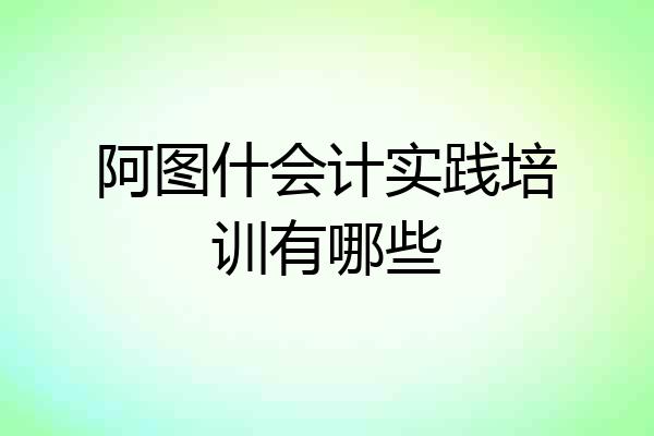 阿图什会计实践培训有哪些