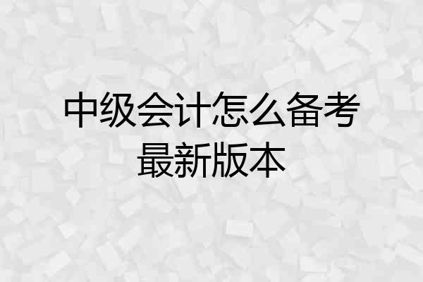 中级会计怎么备考最新版本
