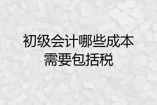 初级会计哪些成本需要包括税