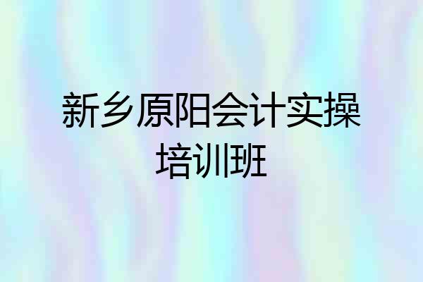 新乡原阳会计实操培训班