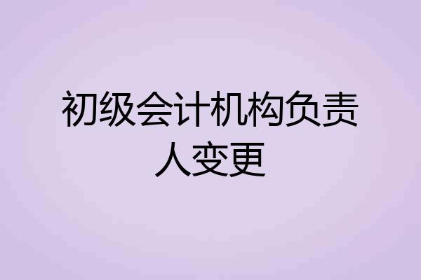 初级会计机构负责人变更