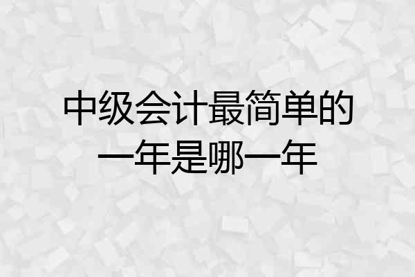 中级会计最简单的一年是哪一年