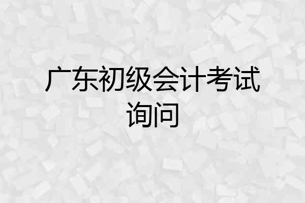 广东初级会计考试询问