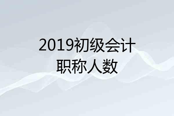 2019初级会计职称人数