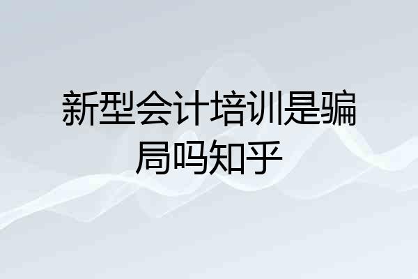 新型会计培训是骗局吗知乎