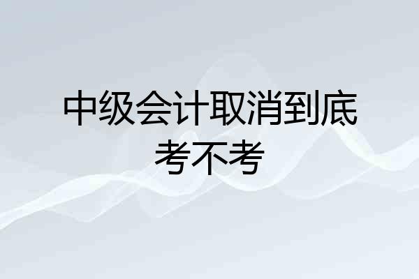 中级会计取消到底考不考