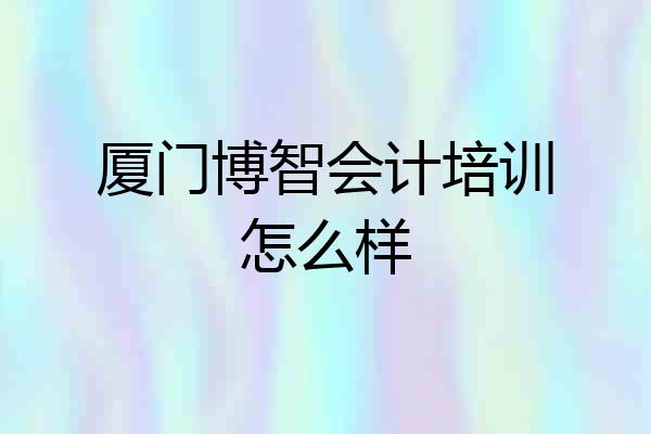 厦门博智会计培训怎么样