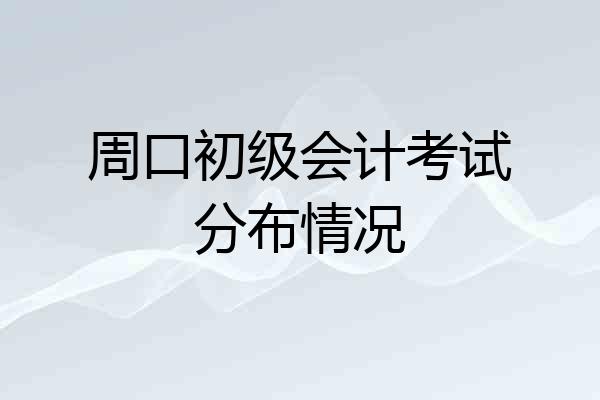 周口初级会计考试分布情况