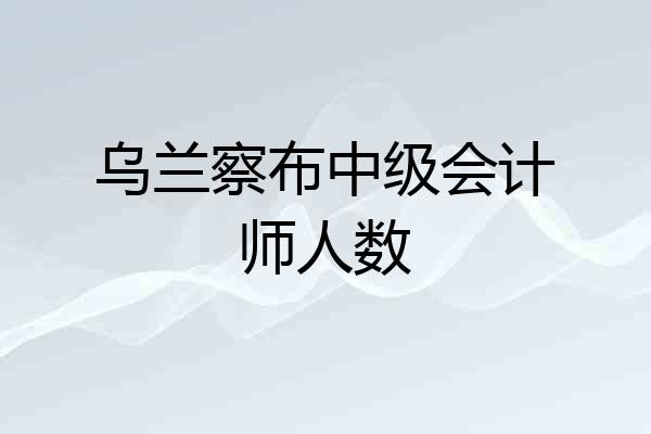 乌兰察布中级会计师人数