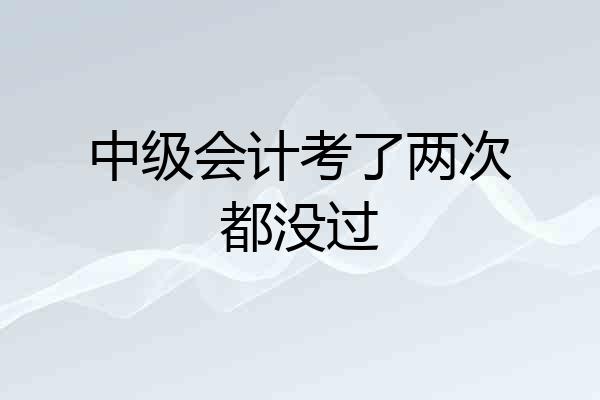 中级会计考了两次都没过