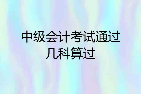 中级会计考试通过几科算过