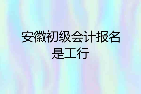安徽初级会计报名是工行