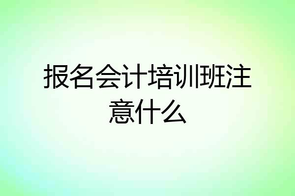 报名会计培训班注意什么