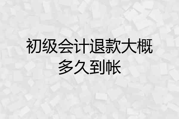 初级会计退款大概多久到帐