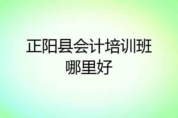 正阳县会计培训班哪里好