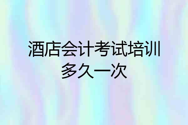 酒店会计考试培训多久一次