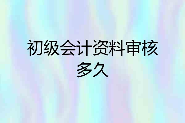 初级会计资料审核多久