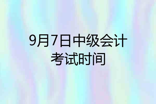 9月7日中级会计考试时间