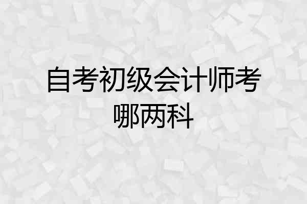 自考初级会计师考哪两科